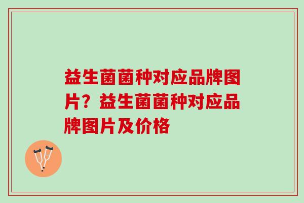 益生菌菌种对应品牌图片？益生菌菌种对应品牌图片及价格