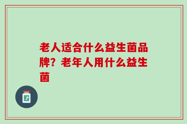 老人适合什么益生菌品牌？老年人用什么益生菌