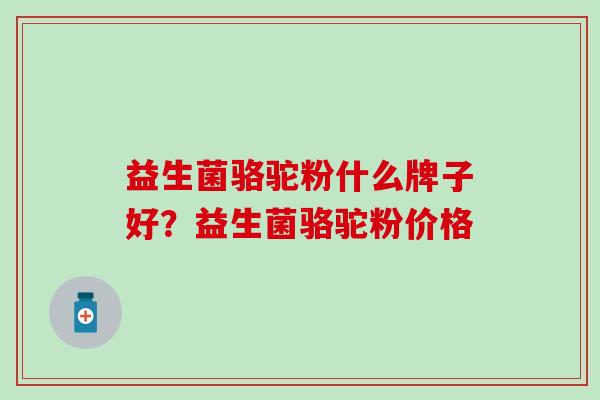 益生菌骆驼粉什么牌子好？益生菌骆驼粉价格
