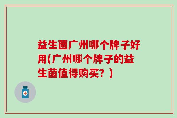 益生菌广州哪个牌子好用(广州哪个牌子的益生菌值得购买？)