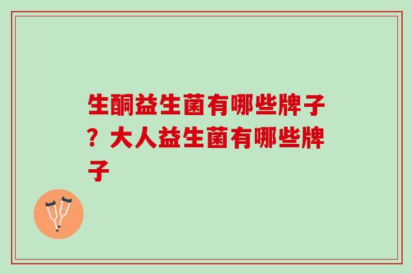 生酮益生菌有哪些牌子？大人益生菌有哪些牌子