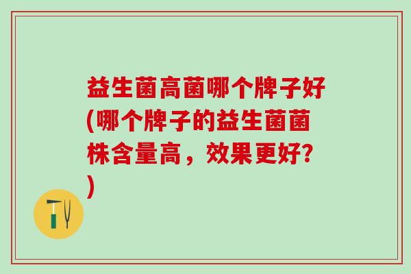 益生菌高菌哪个牌子好(哪个牌子的益生菌菌株含量高，效果更好？)