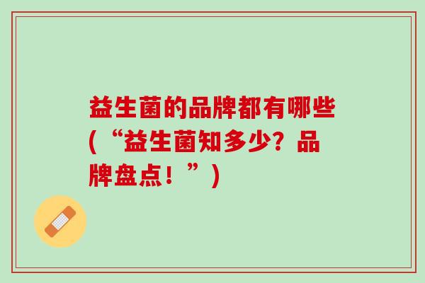 益生菌的品牌都有哪些(“益生菌知多少？品牌盘点！”)