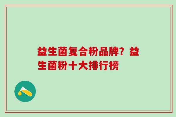益生菌复合粉品牌？益生菌粉十大排行榜