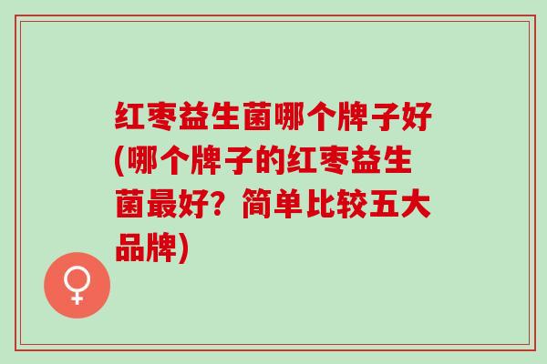 红枣益生菌哪个牌子好(哪个牌子的红枣益生菌最好？简单比较五大品牌)