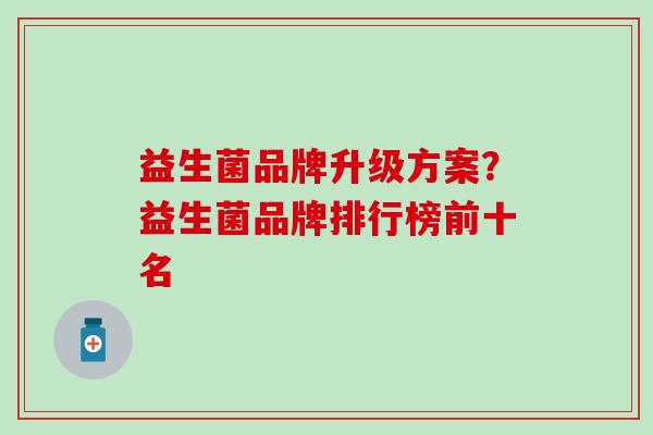 益生菌品牌升级方案？益生菌品牌排行榜前十名