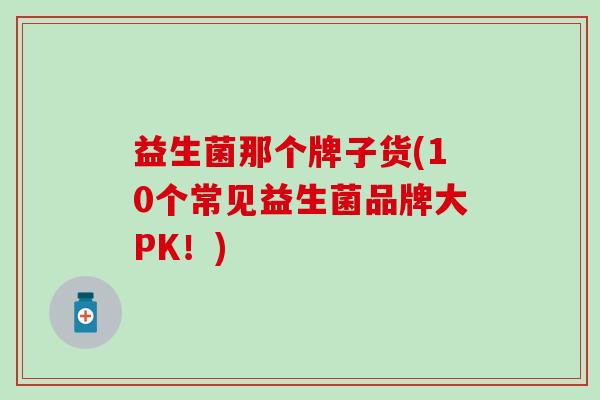 益生菌那个牌子货(10个常见益生菌品牌大PK！)