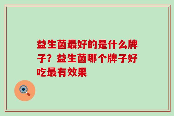 益生菌最好的是什么牌子？益生菌哪个牌子好吃最有效果