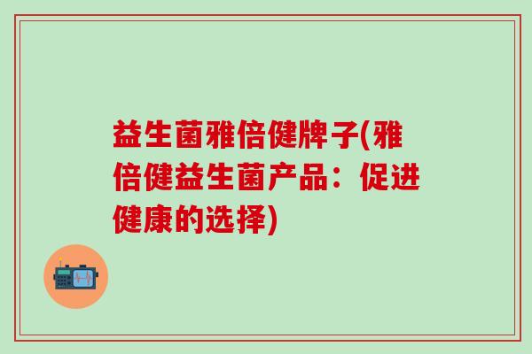 益生菌雅倍健牌子(雅倍健益生菌产品：促进健康的选择)