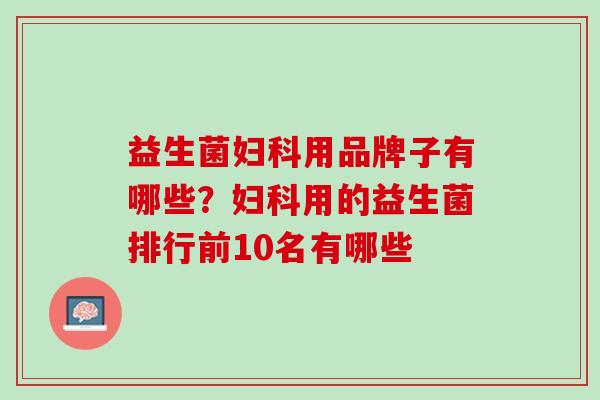 益生菌妇科用品牌子有哪些？妇科用的益生菌排行前10名有哪些