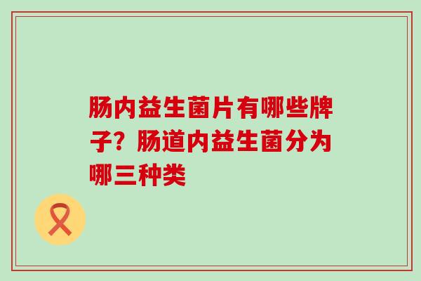 肠内益生菌片有哪些牌子？肠道内益生菌分为哪三种类