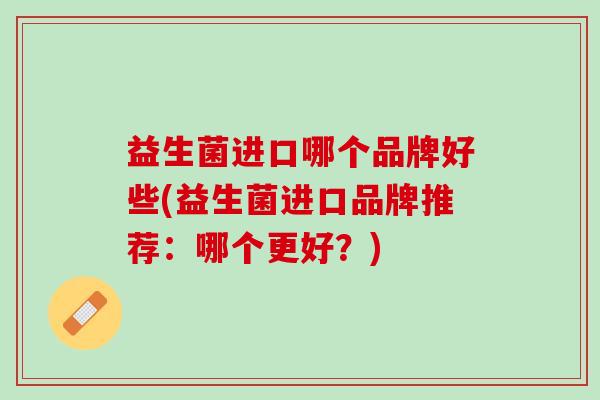 益生菌进口哪个品牌好些(益生菌进口品牌推荐：哪个更好？)