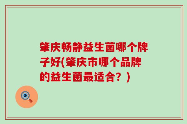 肇庆畅静益生菌哪个牌子好(肇庆市哪个品牌的益生菌最适合？)