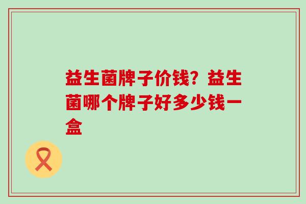 益生菌牌子价钱？益生菌哪个牌子好多少钱一盒