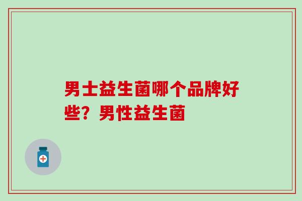 男士益生菌哪个品牌好些？男性益生菌