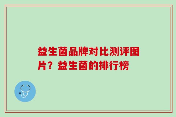 益生菌品牌对比测评图片？益生菌的排行榜