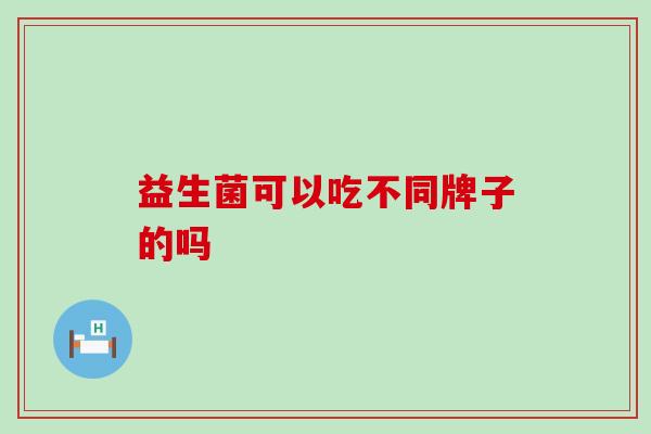 益生菌可以吃不同牌子的吗 益生菌可以吃不同牌子的吗