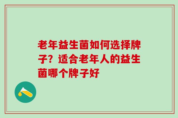 老年益生菌如何选择牌子？适合老年人的益生菌哪个牌子好