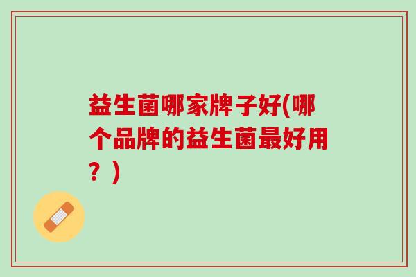 益生菌哪家牌子好(哪个品牌的益生菌最好用？)