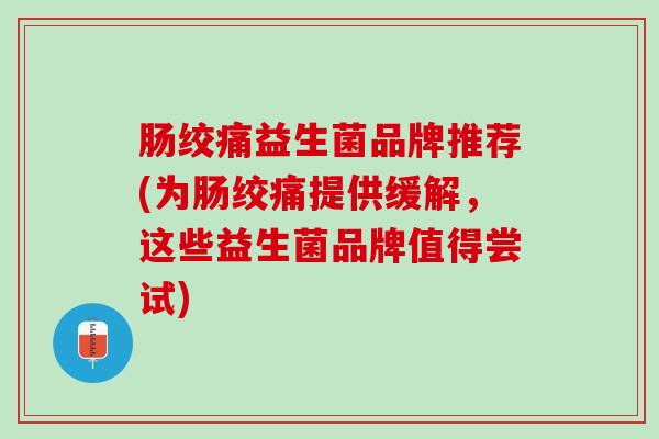 肠绞痛益生菌品牌推荐(为肠绞痛提供缓解，这些益生菌品牌值得尝试)