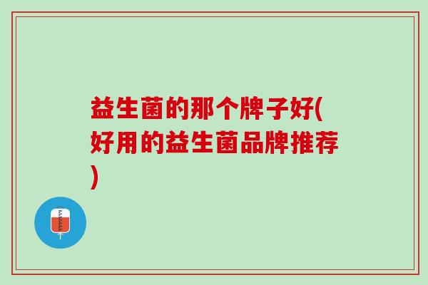 益生菌的那个牌子好(好用的益生菌品牌推荐)