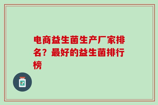 电商益生菌生产厂家排名？最好的益生菌排行榜