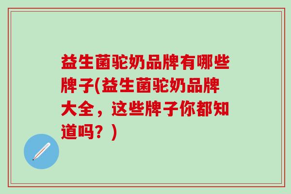 益生菌驼奶品牌有哪些牌子(益生菌驼奶品牌大全，这些牌子你都知道吗？)