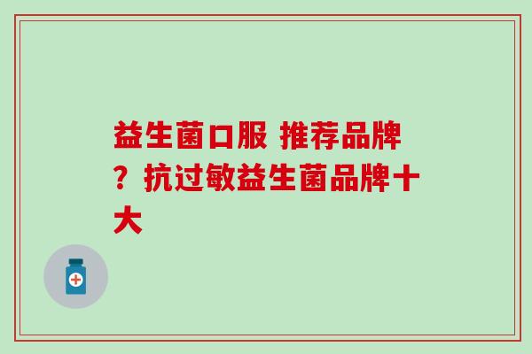 益生菌口服 推荐品牌?抗益生菌品牌十大 益生菌口服 推荐品牌?抗益生菌品牌十大