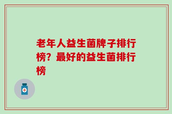 老年人益生菌牌子排行榜？最好的益生菌排行榜