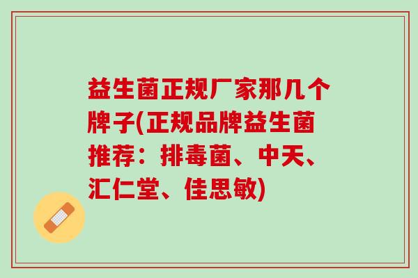 益生菌正规厂家那几个牌子(正规品牌益生菌推荐：排毒菌、中天、汇仁堂、佳思敏)
