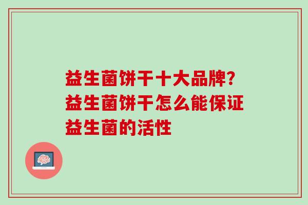 益生菌饼干十大品牌？益生菌饼干怎么能保证益生菌的活性