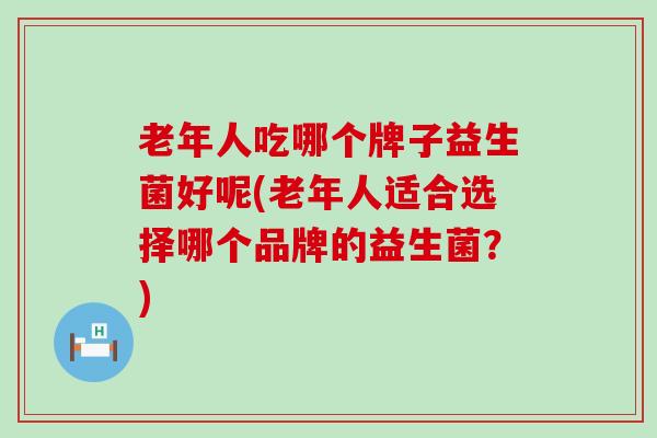 老年人吃哪个牌子益生菌好呢(老年人适合选择哪个品牌的益生菌？)