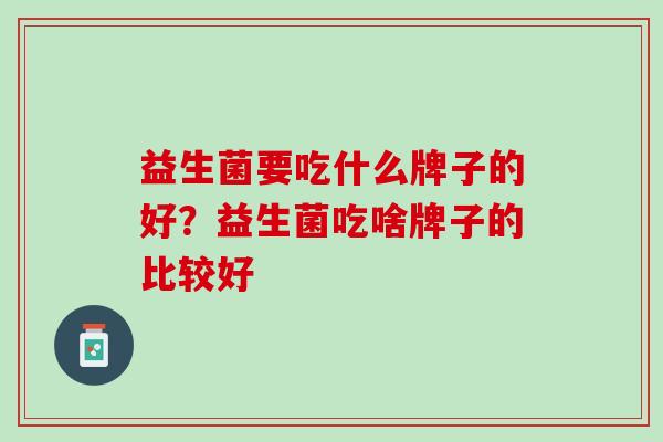 益生菌要吃什么牌子的好？益生菌吃啥牌子的比较好