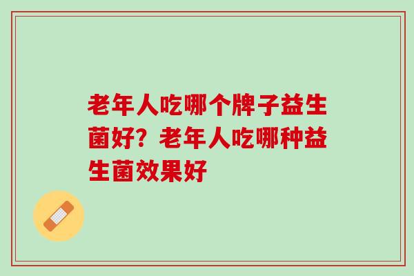 老年人吃哪个牌子益生菌好？老年人吃哪种益生菌效果好