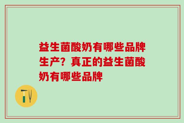 益生菌酸奶有哪些品牌生产？真正的益生菌酸奶有哪些品牌