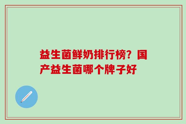 益生菌鲜奶排行榜？国产益生菌哪个牌子好
