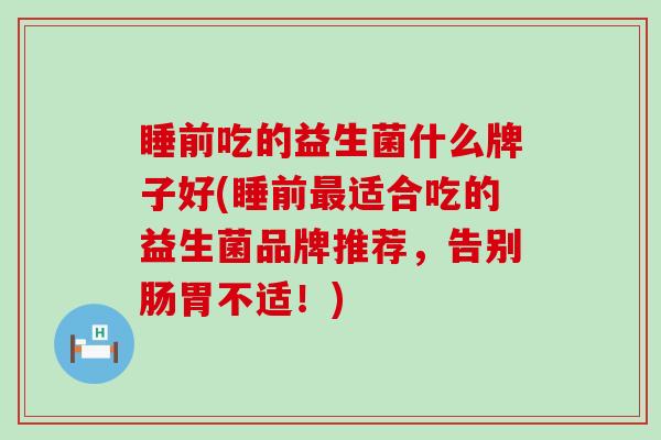 睡前吃的益生菌什么牌子好(睡前最适合吃的益生菌品牌推荐，告别肠胃不适！)