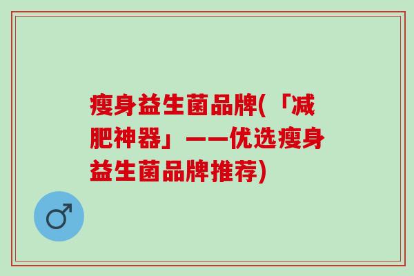 瘦身益生菌品牌(「减肥神器」——优选瘦身益生菌品牌推荐)