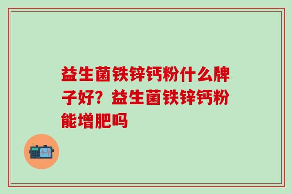 益生菌铁锌钙粉什么牌子好?益生菌铁锌钙粉能增肥吗 益生菌铁锌钙粉什么牌子好?益生菌铁锌钙粉能增肥吗