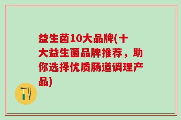 益生菌10大品牌(十大益生菌品牌推荐，助你选择优质肠道调理产品)