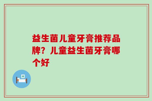 益生菌儿童牙膏推荐品牌？儿童益生菌牙膏哪个好