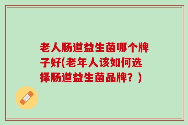 老人肠道益生菌哪个牌子好(老年人该如何选择肠道益生菌品牌？)