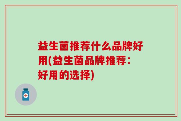益生菌推荐什么品牌好用(益生菌品牌推荐：好用的选择)