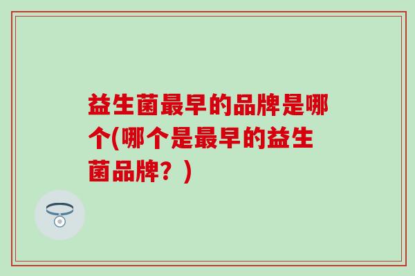 益生菌最早的品牌是哪个(哪个是最早的益生菌品牌？)