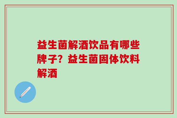 益生菌解酒饮品有哪些牌子？益生菌固体饮料解酒