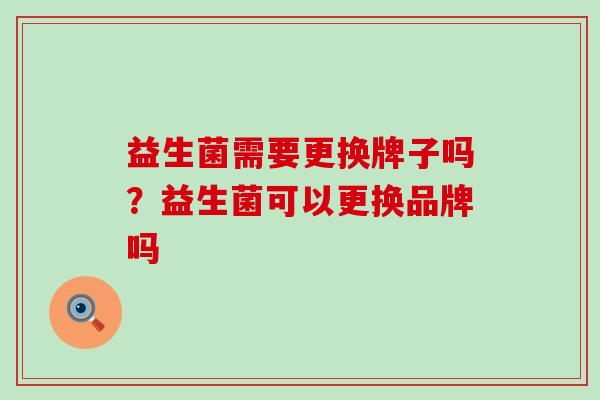 益生菌需要更换牌子吗？益生菌可以更换品牌吗