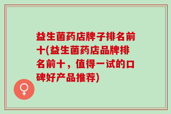 益生菌药店牌子排名前十(益生菌药店品牌排名前十，值得一试的口碑好产品推荐)