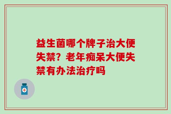 益生菌哪个牌子治大便失禁？老年痴呆大便失禁有办法治疗吗
