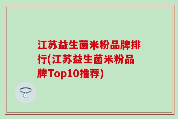 江苏益生菌米粉品牌排行(江苏益生菌米粉品牌Top10推荐)