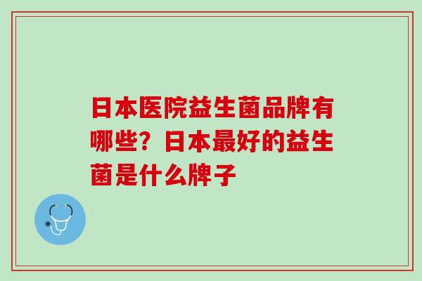 日本医院益生菌品牌有哪些？日本最好的益生菌是什么牌子